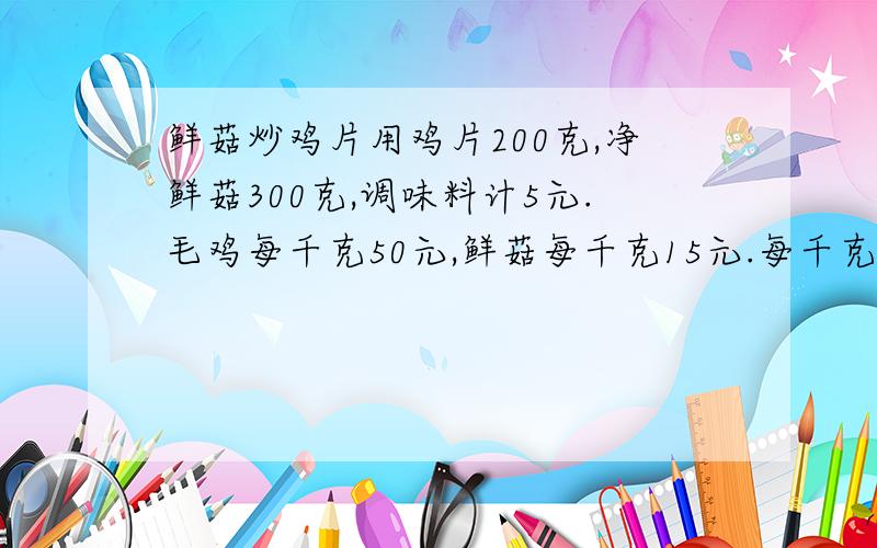 鲜菇炒鸡片用鸡片200克,净鲜菇300克,调味料计5元.毛鸡每千克50元,鲜菇每千克15元.每千克毛鸡项副料值按6元计算.如果按55%销售毛利率计算,一份鲜菇炒鸡片的售价应该多少元?