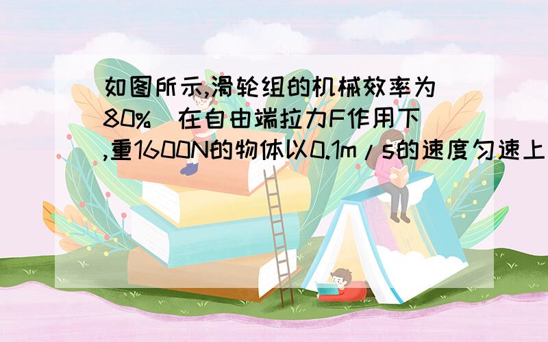 如图所示,滑轮组的机械效率为80%．在自由端拉力F作用下,重1600N的物体以0.1m/s的速度匀速上升,则10s内如图所示，滑轮组的机械效率为80%．在自由端拉力F作用下，重1600N的物体以0.1m/s的速度匀