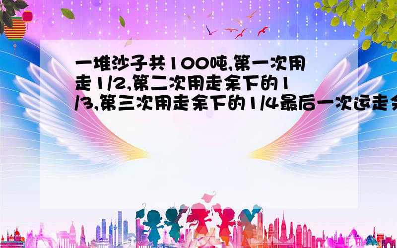 一堆沙子共100吨,第一次用走1/2,第二次用走余下的1/3,第三次用走余下的1/4最后一次运走余下的1/100,这堆沙子还剩下多少吨?