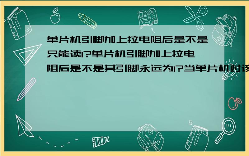 单片机引脚加上拉电阻后是不是只能读1?单片机引脚加上拉电阻后是不是其引脚永远为1?当单片机对该引脚写0时,是不是无效?另外我直接用一个行程开关接到单片机的引脚,另一端接+5V,让单片