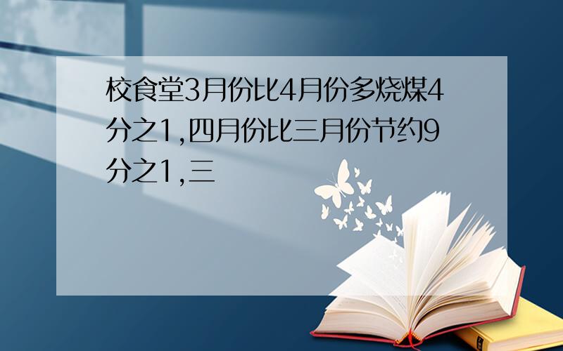 校食堂3月份比4月份多烧煤4分之1,四月份比三月份节约9分之1,三