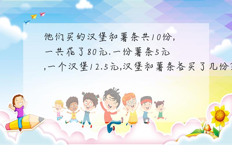 他们买的汉堡和薯条共10份,一共花了80元.一份薯条5元,一个汉堡12.5元,汉堡和薯条各买了几份?（列表方