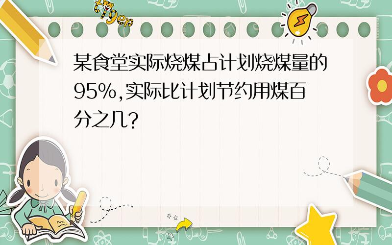 某食堂实际烧煤占计划烧煤量的95%,实际比计划节约用煤百分之几?