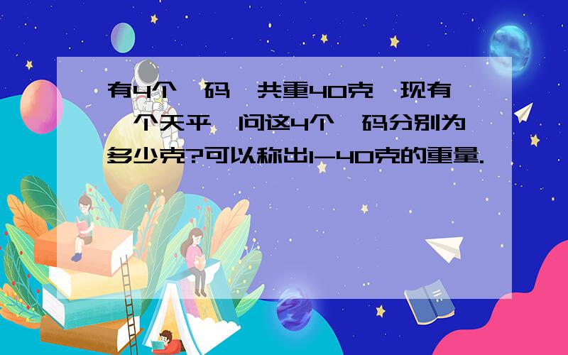 有4个砝码,共重40克,现有一个天平,问这4个砝码分别为多少克?可以称出1-40克的重量.