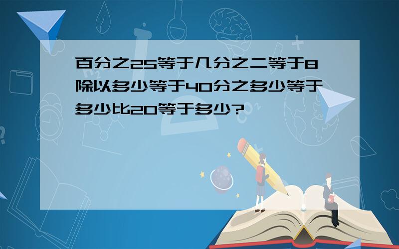 百分之25等于几分之二等于8除以多少等于40分之多少等于多少比20等于多少?