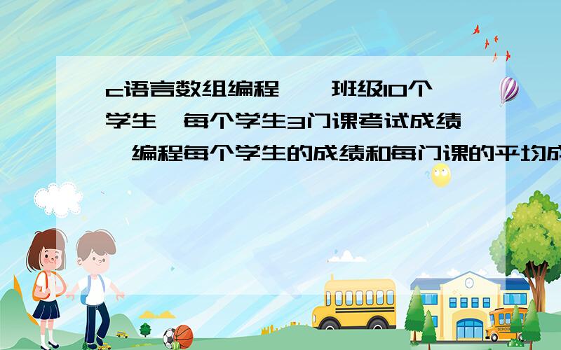 c语言数组编程,一班级10个学生,每个学生3门课考试成绩,编程每个学生的成绩和每门课的平均成绩,输出结果