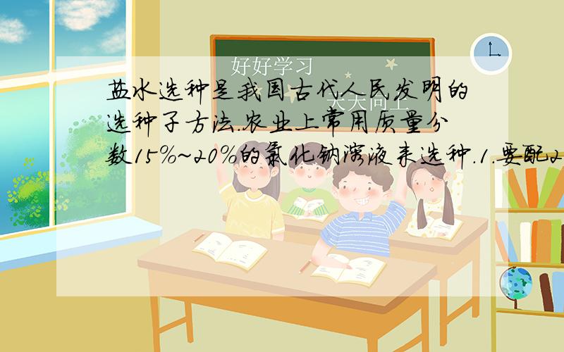 盐水选种是我国古代人民发明的选种子方法.农业上常用质量分数15%~20%的氯化钠溶液来选种.1.要配200kg18%的氯化钠,计算应称取氯化钠的质量?