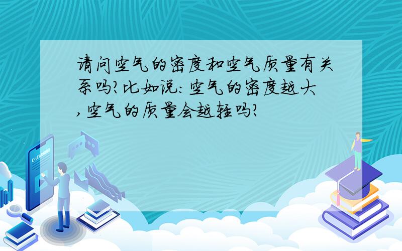 请问空气的密度和空气质量有关系吗?比如说：空气的密度越大,空气的质量会越轻吗?