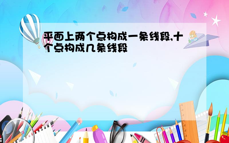 平面上两个点构成一条线段,十个点构成几条线段