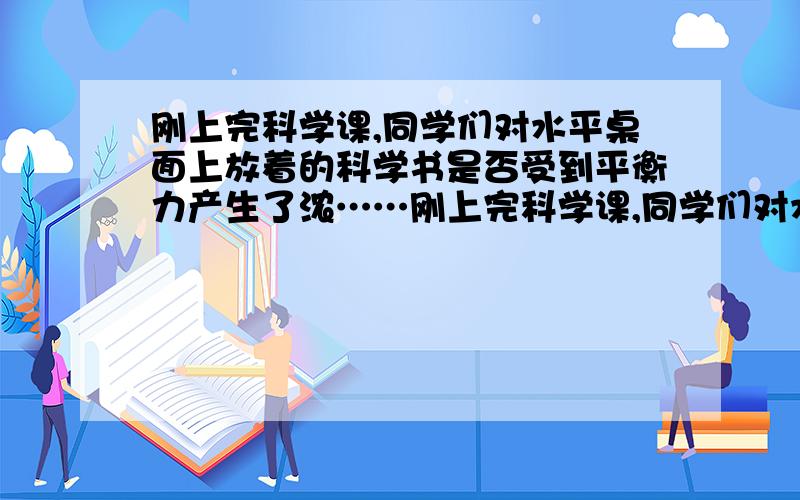 刚上完科学课,同学们对水平桌面上放着的科学书是否受到平衡力产生了浓……刚上完科学课,同学们对水平桌面上放着的科学书是否受到平衡力产生了浓厚的兴趣.为此班上的四位同学还发生