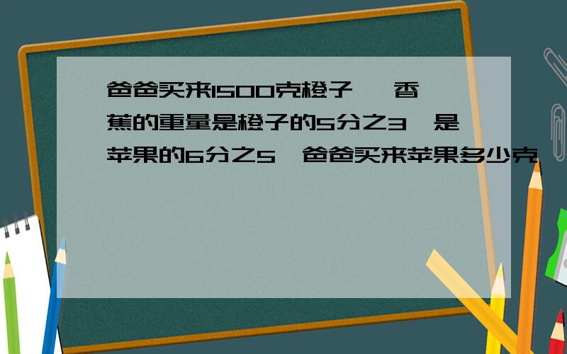 爸爸买来1500克橙子 ,香蕉的重量是橙子的5分之3,是苹果的6分之5,爸爸买来苹果多少克、