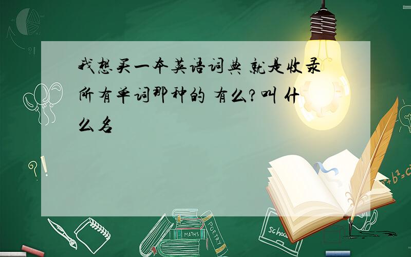 我想买一本英语词典 就是收录所有单词那种的 有么?叫 什么名