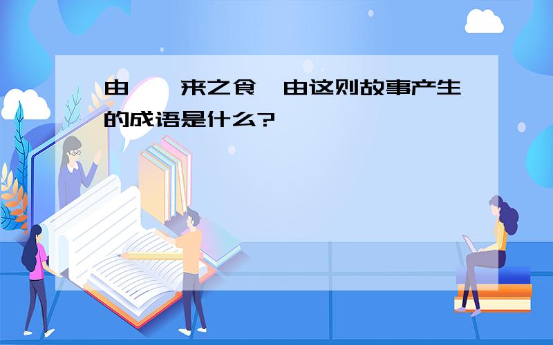 由《嗟来之食》由这则故事产生的成语是什么?