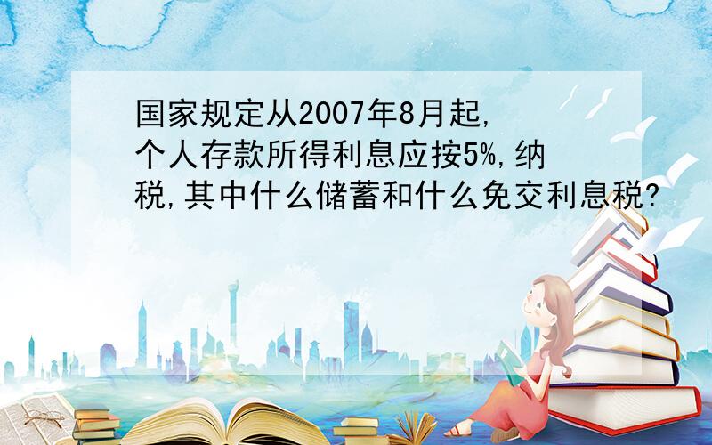 国家规定从2007年8月起,个人存款所得利息应按5%,纳税,其中什么储蓄和什么免交利息税?