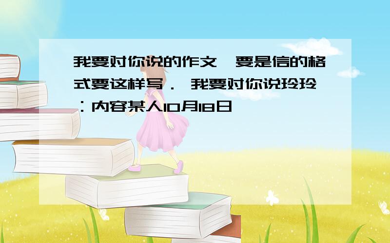 我要对你说的作文,要是信的格式要这样写． 我要对你说玲玲：内容某人10月18日