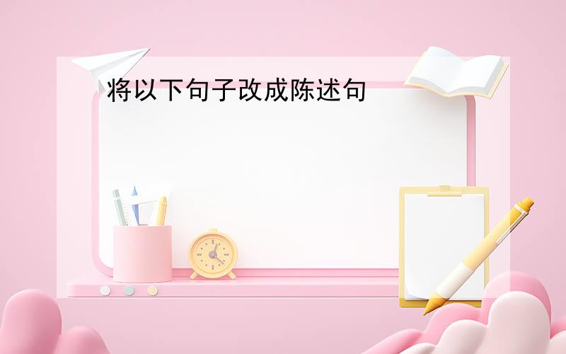 将以下句子改成陈述句