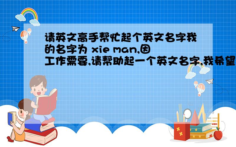 请英文高手帮忙起个英文名字我的名字为 xie man,因工作需要,请帮助起一个英文名字,我希望名字的含义是独特的,不是什么可爱啊 美丽啊 什么的.