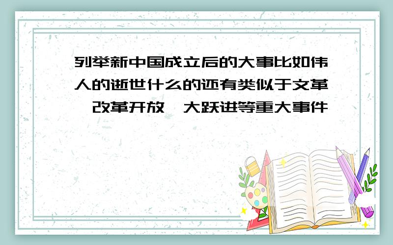 列举新中国成立后的大事比如伟人的逝世什么的还有类似于文革,改革开放,大跃进等重大事件