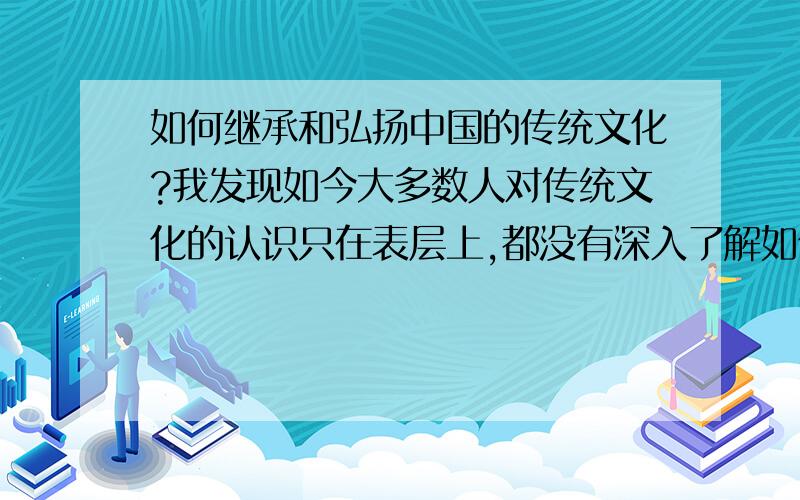 如何继承和弘扬中国的传统文化?我发现如今大多数人对传统文化的认识只在表层上,都没有深入了解如何弘扬传统文化?