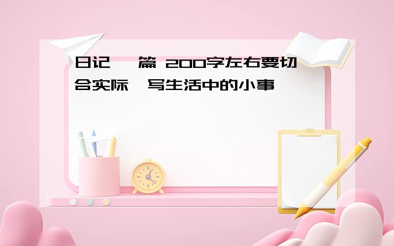 日记 一篇 200字左右要切合实际,写生活中的小事