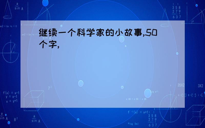 继续一个科学家的小故事,50个字,