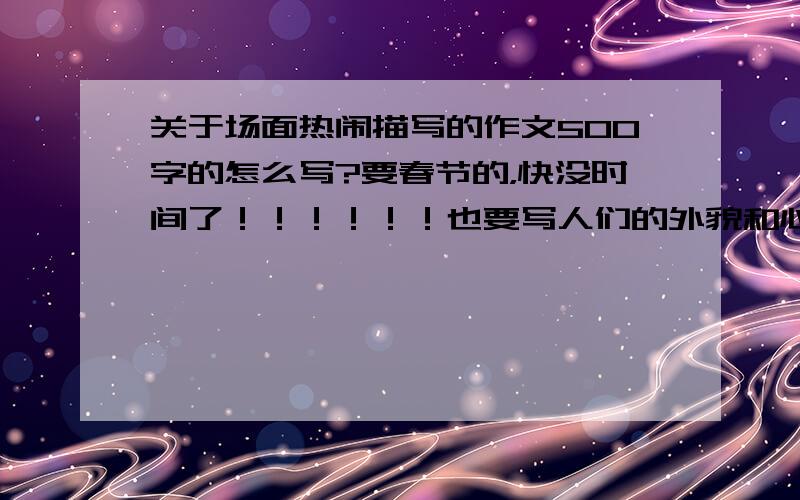 关于场面热闹描写的作文500字的怎么写?要春节的，快没时间了！！！！！！也要写人们的外貌和心情！！我额外加10分！！！要写好