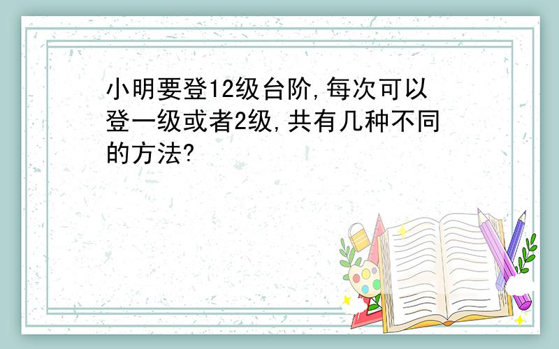 小明要登12级台阶,每次可以登一级或者2级,共有几种不同的方法?