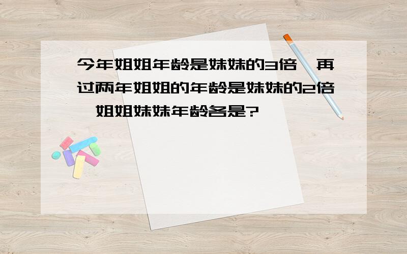 今年姐姐年龄是妹妹的3倍,再过两年姐姐的年龄是妹妹的2倍,姐姐妹妹年龄各是?