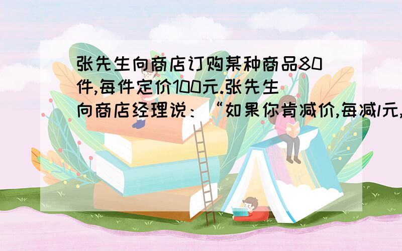 张先生向商店订购某种商品80件,每件定价100元.张先生向商店经理说：“如果你肯减价,每减l元,我就多订购4件.”商店经理算了一下,如果减价5％,由于张先生多订购,仍可获得与原来一样多的利