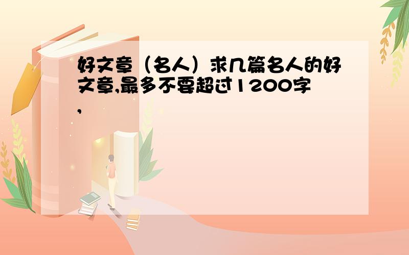 好文章（名人）求几篇名人的好文章,最多不要超过1200字,