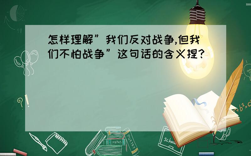 怎样理解”我们反对战争,但我们不怕战争”这句话的含义捏?