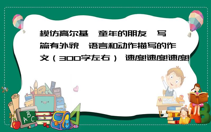 模仿高尔基《童年的朋友》写一篇有外貌、语言和动作描写的作文（300字左右） 速度!速度!速度!