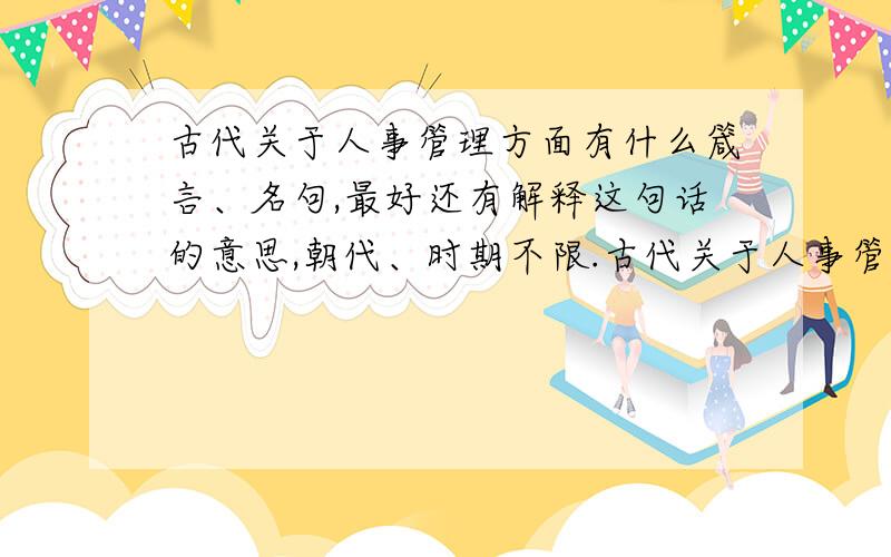 古代关于人事管理方面有什么箴言、名句,最好还有解释这句话的意思,朝代、时期不限.古代关于人事管理方面有什么箴言、名句,最好还有解释这句话的意思,朝代、时期不限,还有为什么会采