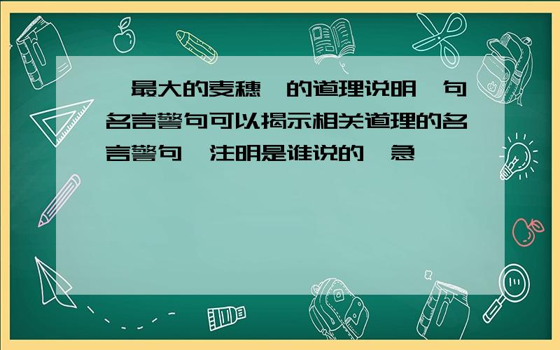 《最大的麦穗》的道理说明一句名言警句可以揭示相关道理的名言警句,注明是谁说的,急