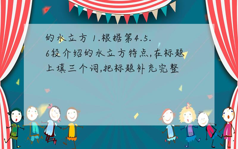 的水立方 1.根据第4.5.6段介绍的水立方特点,在标题上填三个词,把标题补充完整