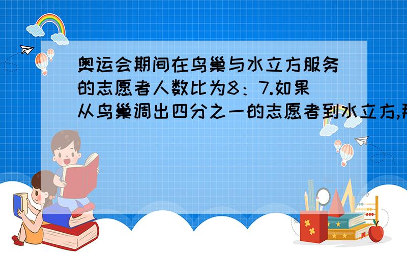 奥运会期间在鸟巢与水立方服务的志愿者人数比为8：7.如果从鸟巢调出四分之一的志愿者到水立方,那么鸟巢将比水立方少150名志愿者.两个比赛场馆原来各有多少名志愿者?