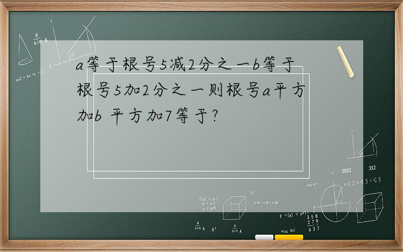 a等于根号5减2分之一b等于根号5加2分之一则根号a平方加b 平方加7等于?