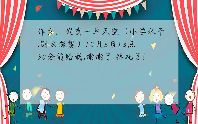 作文：我有一片天空（小学水平,别太深奥）10月5日18点30分前给我,谢谢了,拜托了!