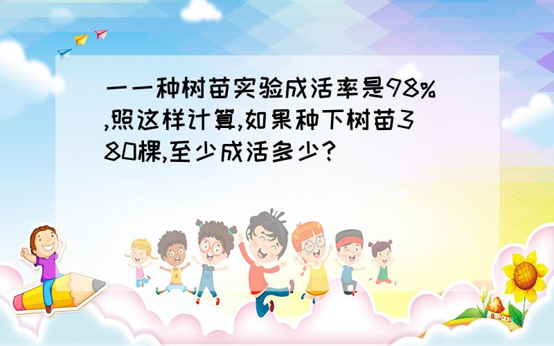 一一种树苗实验成活率是98%,照这样计算,如果种下树苗380棵,至少成活多少?