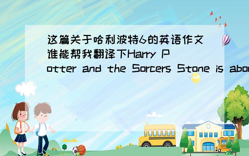 这篇关于哈利波特6的英语作文谁能帮我翻译下Harry Potter and the Sorcers Stone is about a boy who's parents are killed my an evil wizard. Then Harry is taken to a school where he is taught how to be a wizard and how to use his powers