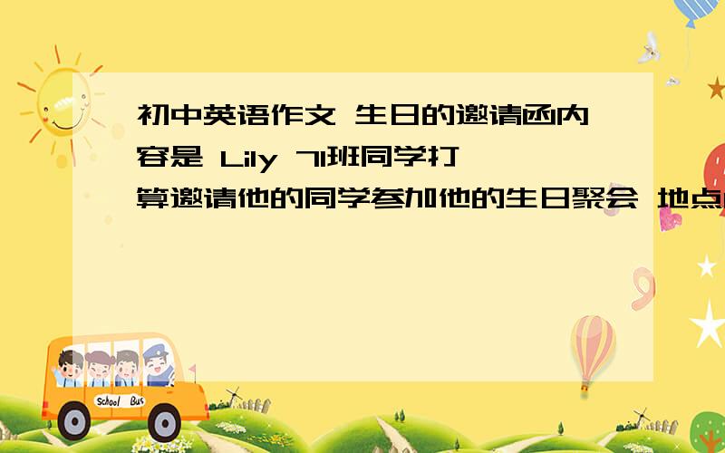 初中英语作文 生日的邀请函内容是 Lily 71班同学打算邀请他的同学参加他的生日聚会 地点Lily home 时间4月26日 活动 中国美食 饮料做游戏 希望同学能来参加 要求简单易懂 好了加分50字