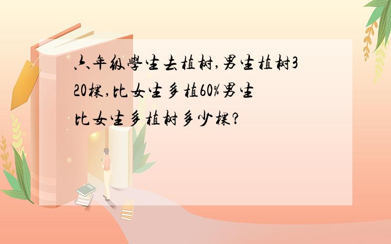 六年级学生去植树,男生植树320棵,比女生多植60%男生比女生多植树多少棵?