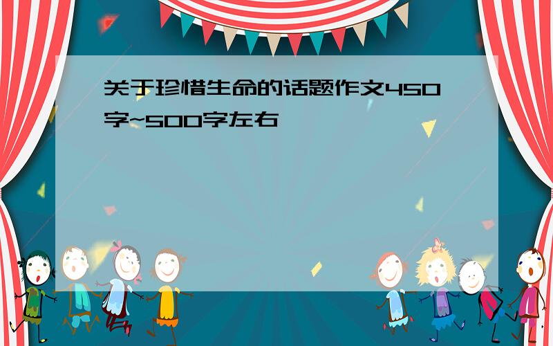 关于珍惜生命的话题作文450字~500字左右