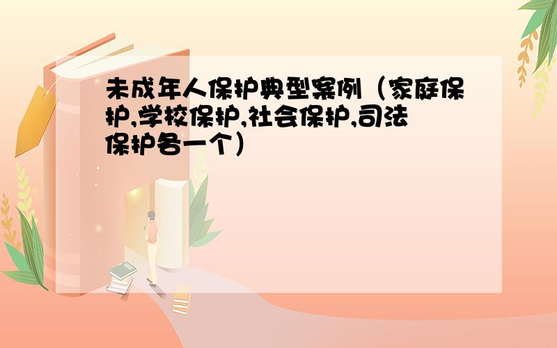 未成年人保护典型案例（家庭保护,学校保护,社会保护,司法保护各一个）