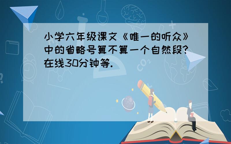 小学六年级课文《唯一的听众》中的省略号算不算一个自然段?在线30分钟等.