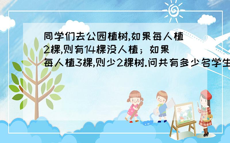 同学们去公园植树,如果每人植2棵,则有14棵没人植；如果每人植3棵,则少2棵树.问共有多少名学生,共有多少棵树?