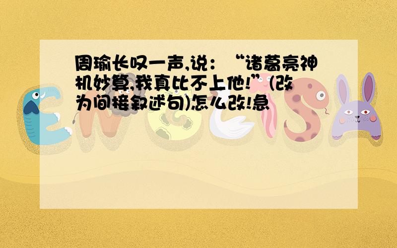 周瑜长叹一声,说：“诸葛亮神机妙算,我真比不上他!”(改为间接叙述句)怎么改!急