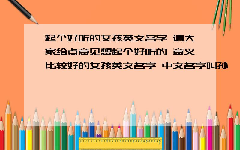 起个好听的女孩英文名字 请大家给点意见想起个好听的 意义比较好的女孩英文名字 中文名字叫孙婧 21岁 个人比较喜欢类似于Angela这种~麻烦大家给点建议哈~谢谢喽