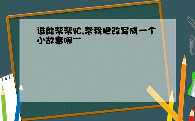 谁能帮帮忙,帮我把改写成一个小故事啊~~~