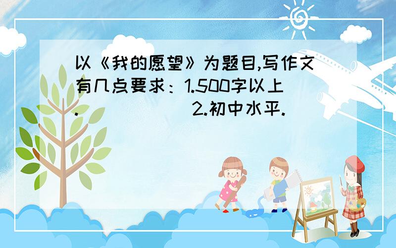 以《我的愿望》为题目,写作文有几点要求：1.500字以上.            2.初中水平.            3.内容是以医生或者教师展开.最少有追加分30分!